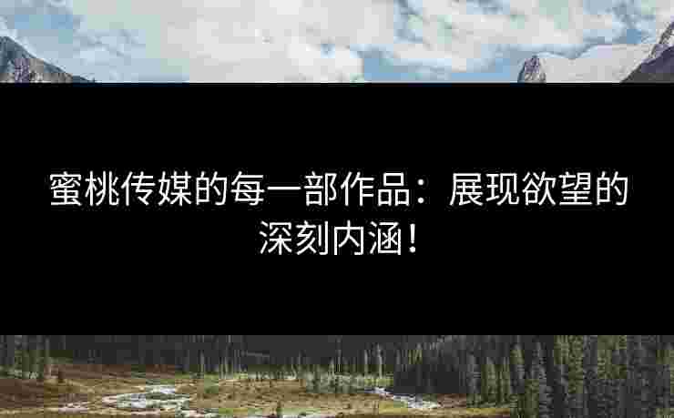 蜜桃传媒的每一部作品：展现欲望的深刻内涵！