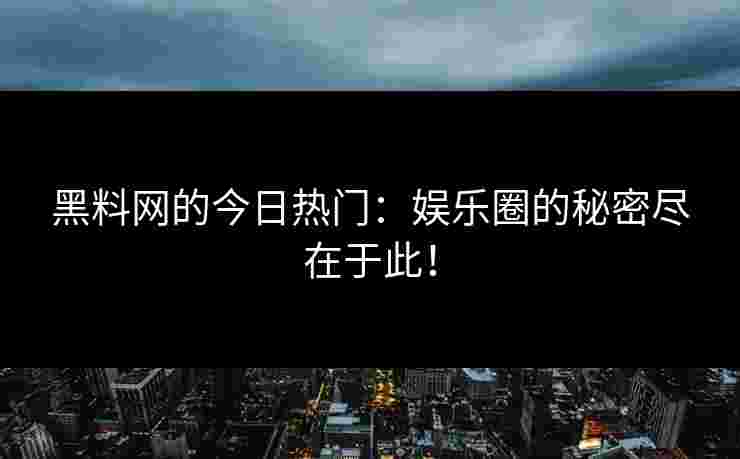 黑料网的今日热门：娱乐圈的秘密尽在于此！