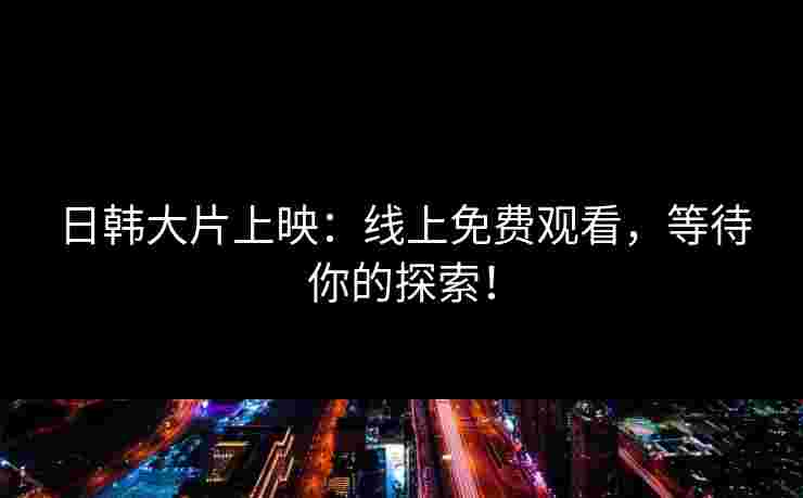 日韩大片上映：线上免费观看，等待你的探索！