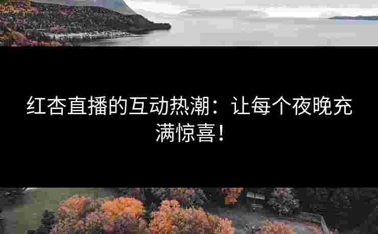 红杏直播的互动热潮：让每个夜晚充满惊喜！