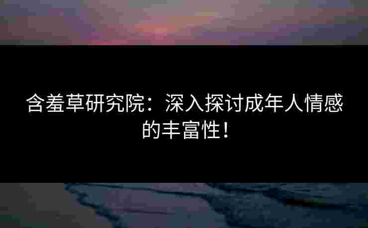 含羞草研究院：深入探讨成年人情感的丰富性！