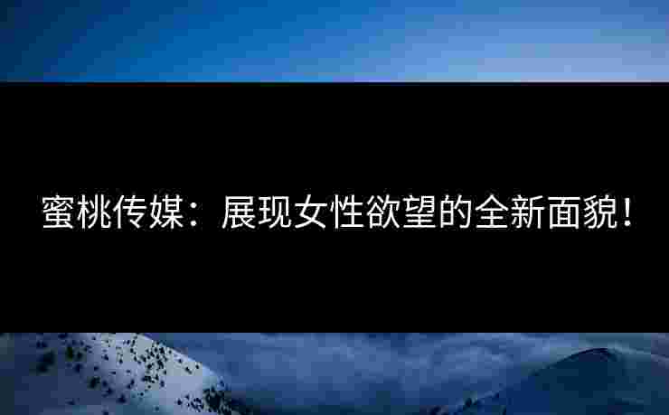 蜜桃传媒：展现女性欲望的全新面貌！