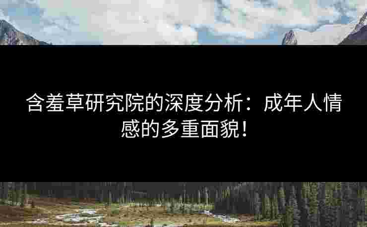 含羞草研究院的深度分析：成年人情感的多重面貌！