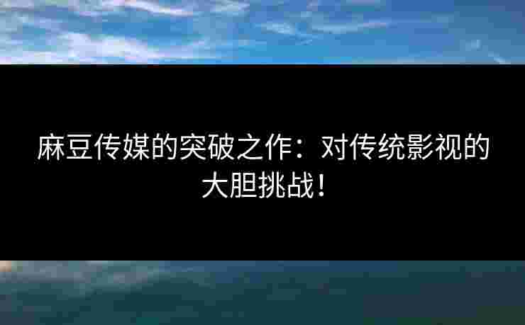 麻豆传媒的突破之作：对传统影视的大胆挑战！
