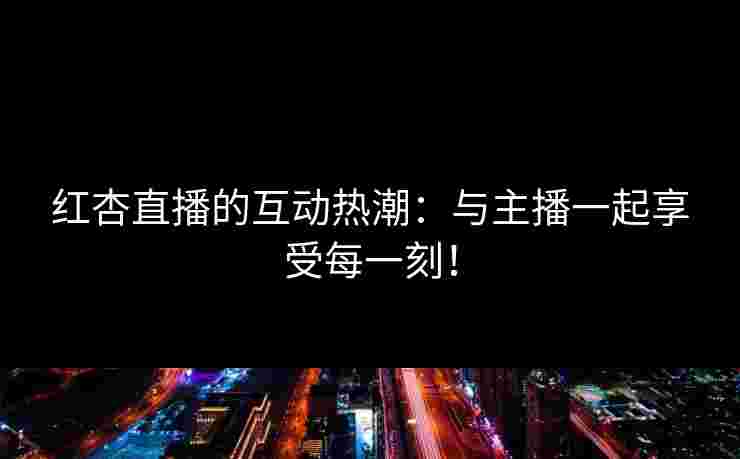 红杏直播的互动热潮：与主播一起享受每一刻！
