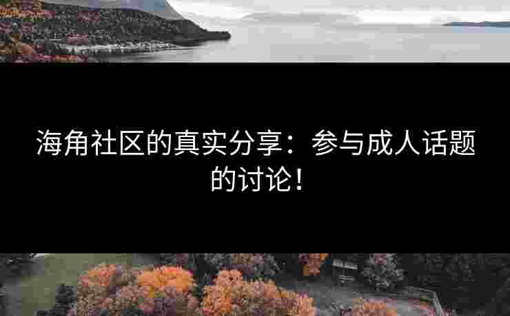 海角社区的真实分享：参与成人话题的讨论！