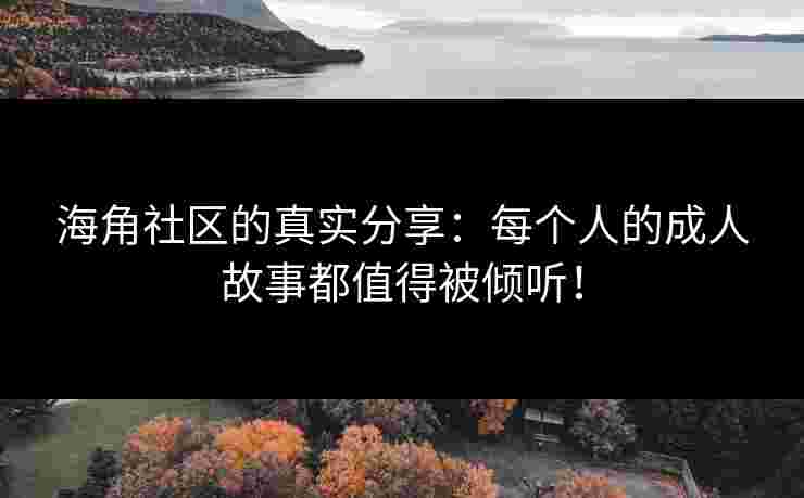 海角社区的真实分享：每个人的成人故事都值得被倾听！