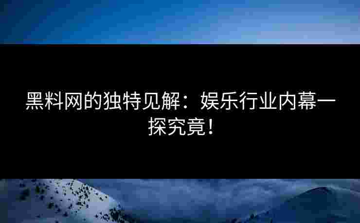 黑料网的独特见解：娱乐行业内幕一探究竟！