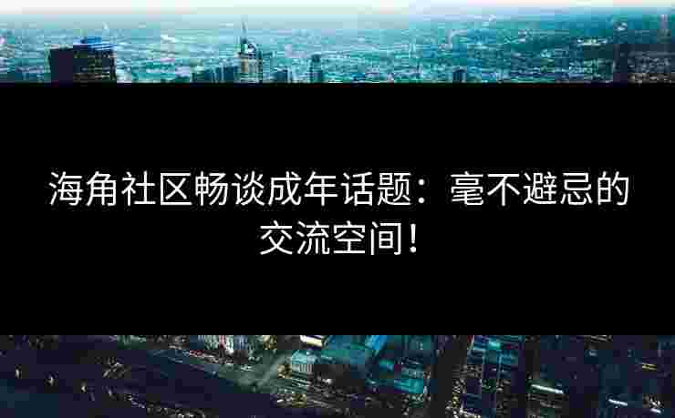 海角社区畅谈成年话题：毫不避忌的交流空间！