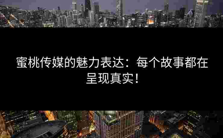 蜜桃传媒的魅力表达：每个故事都在呈现真实！