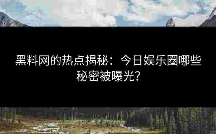 黑料网的热点揭秘：今日娱乐圈哪些秘密被曝光？