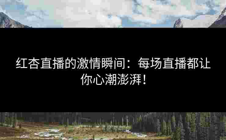 红杏直播的激情瞬间：每场直播都让你心潮澎湃！