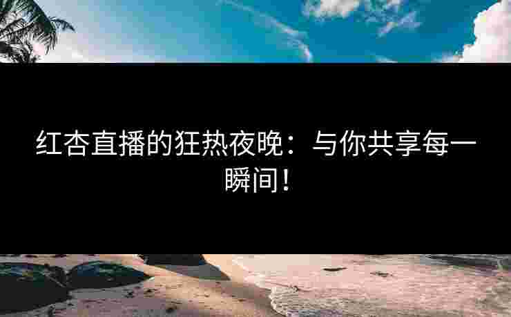 红杏直播的狂热夜晚：与你共享每一瞬间！