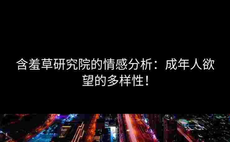 含羞草研究院的情感分析：成年人欲望的多样性！