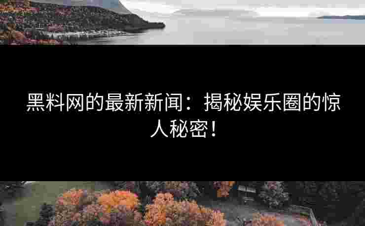 黑料网的最新新闻：揭秘娱乐圈的惊人秘密！