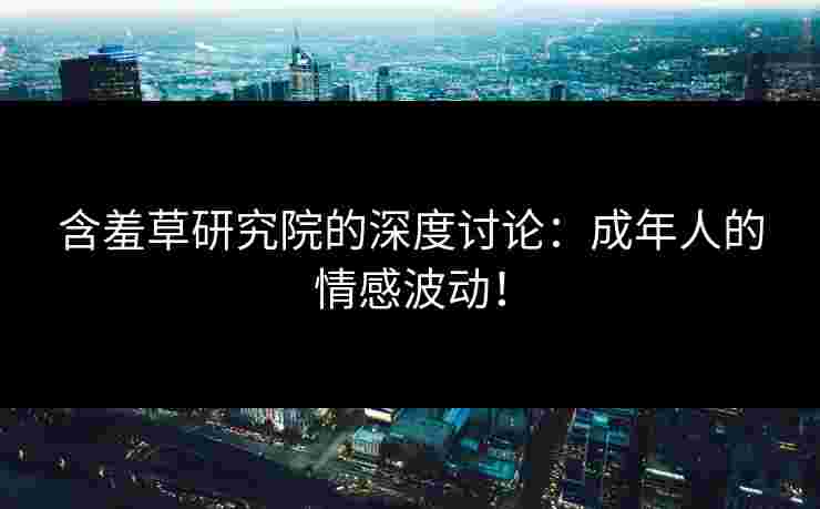 含羞草研究院的深度讨论：成年人的情感波动！