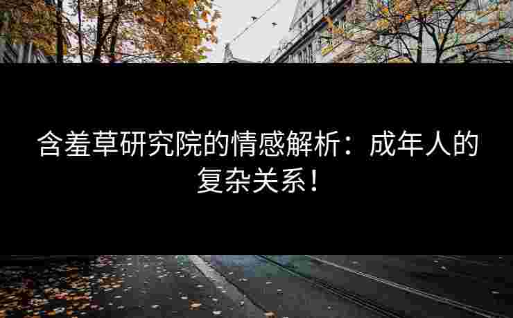 含羞草研究院的情感解析：成年人的复杂关系！