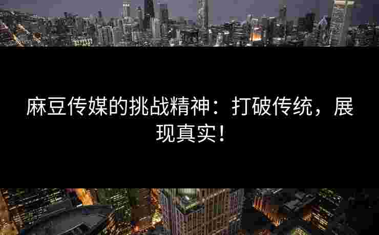 麻豆传媒的挑战精神：打破传统，展现真实！
