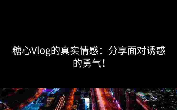糖心Vlog的真实情感:分享面对诱惑的勇气! 糖心Vlog的真实情感:分享面对诱惑的勇气!