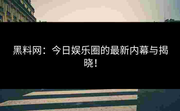 黑料网:今日娱乐圈的最新内幕与揭晓! 黑料网:今日娱乐圈的最新内幕与揭晓!