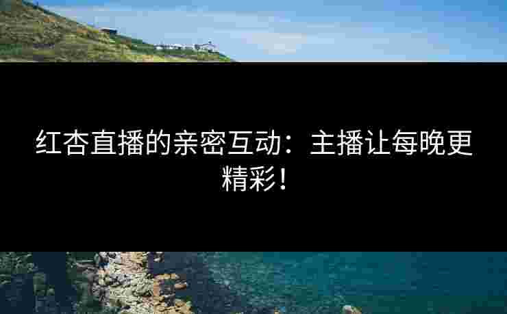 红杏直播的亲密互动：主播让每晚更精彩！