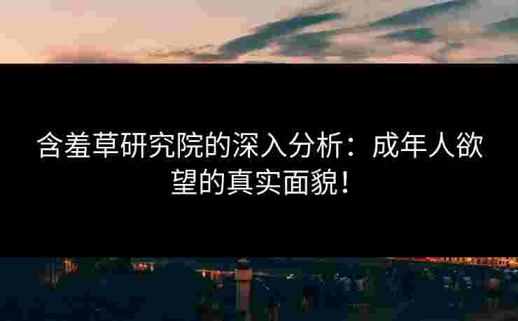 含羞草研究院的深入分析：成年人欲望的真实面貌！