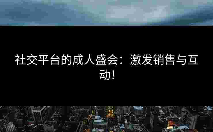 社交平台的成人盛会：激发销售与互动！