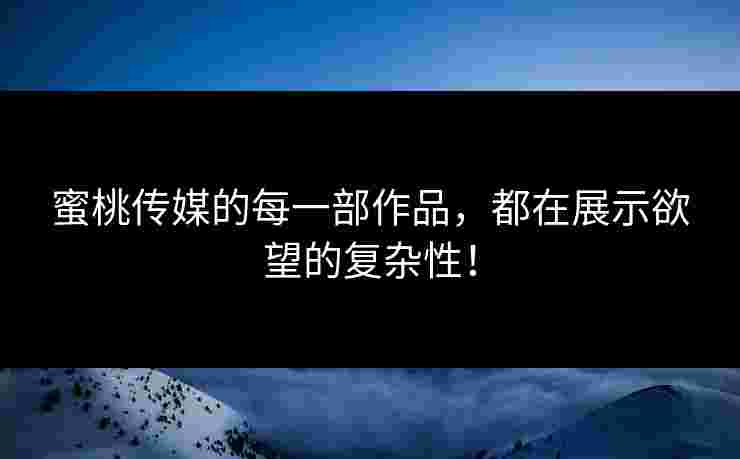 蜜桃传媒的每一部作品，都在展示欲望的复杂性！