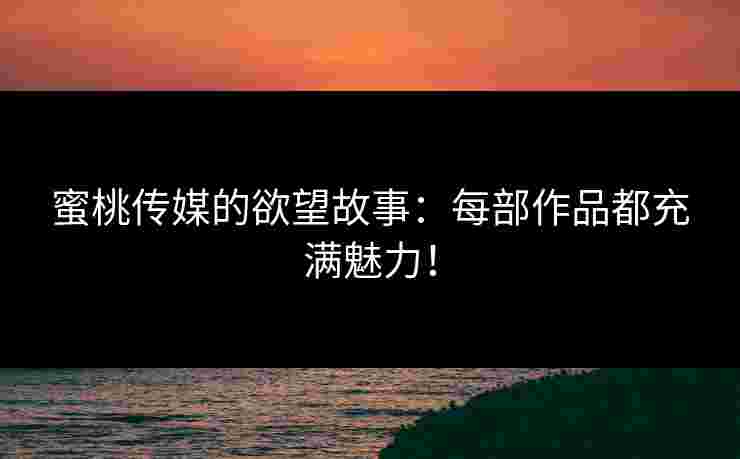 蜜桃传媒的欲望故事：每部作品都充满魅力！
