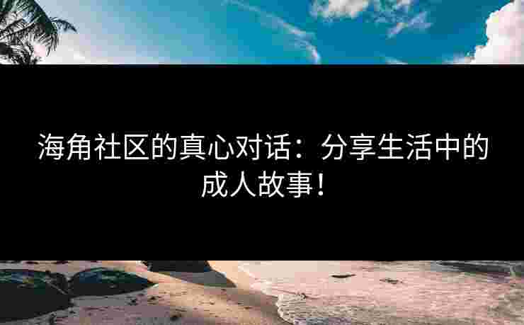 海角社区的真心对话：分享生活中的成人故事！