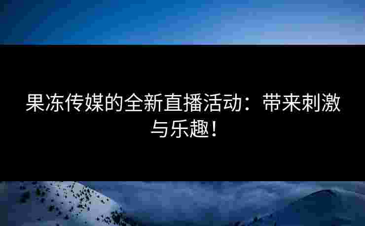 果冻传媒的全新直播活动：带来刺激与乐趣！
