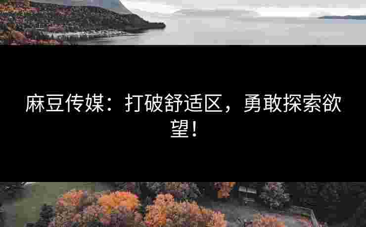麻豆传媒：打破舒适区，勇敢探索欲望！