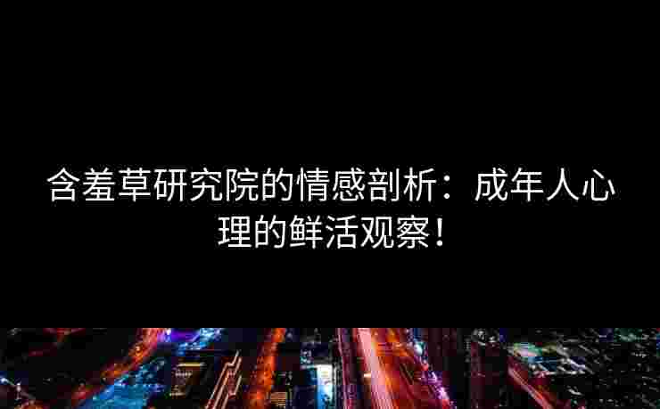 含羞草研究院的情感剖析：成年人心理的鲜活观察！