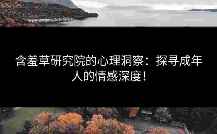 含羞草研究院的心理洞察：探寻成年人的情感深度！