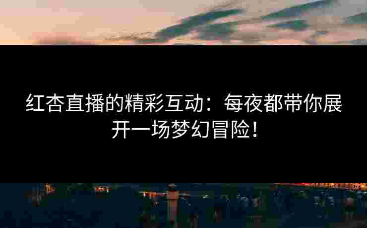红杏直播的精彩互动：每夜都带你展开一场梦幻冒险！