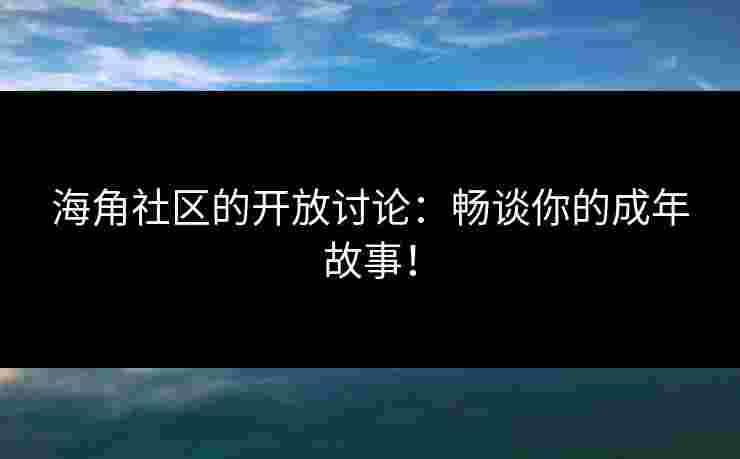 海角社区的开放讨论：畅谈你的成年故事！