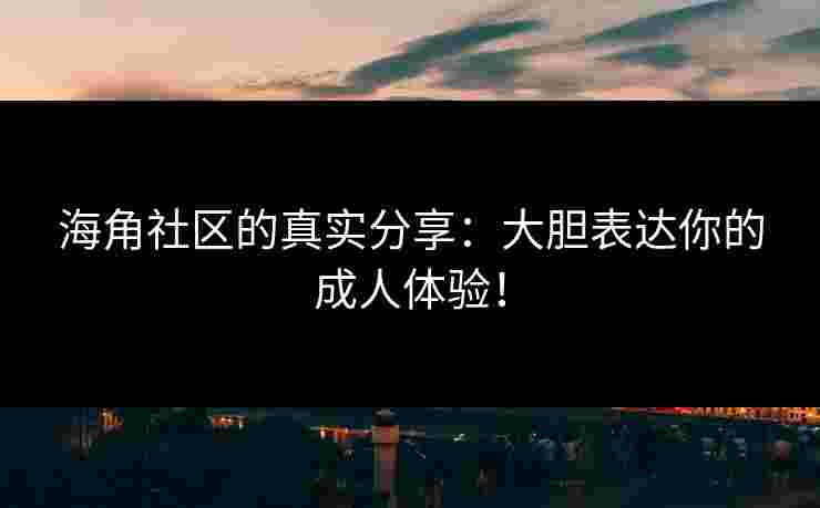 海角社区的真实分享：大胆表达你的成人体验！