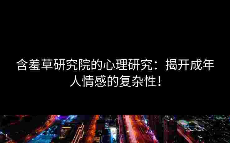 含羞草研究院的心理研究：揭开成年人情感的复杂性！