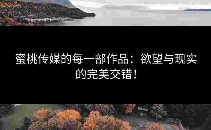 蜜桃传媒的每一部作品：欲望与现实的完美交错！