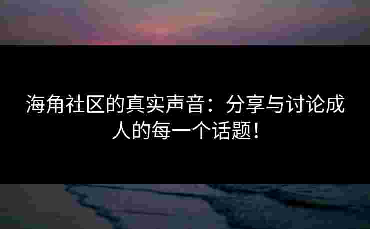 海角社区的真实声音:分享与讨论成人的每一个话题!