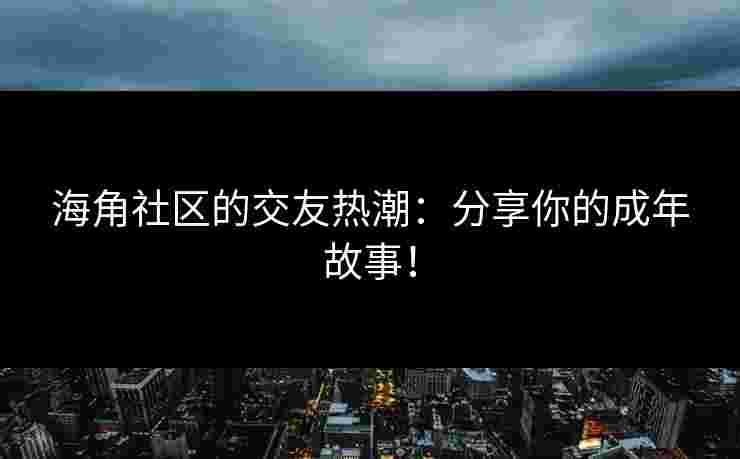 海角社区的交友热潮:分享你的成年故事!