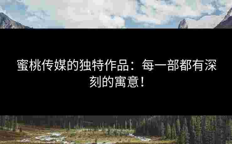 蜜桃传媒的独特作品:每一部都有深刻的寓意!