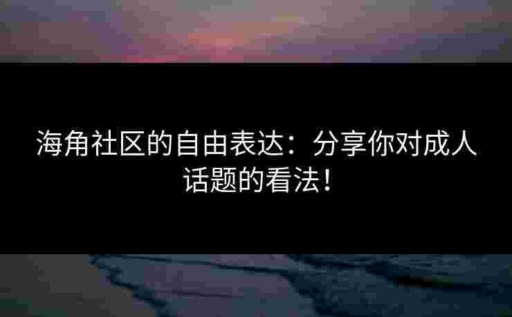海角社区的自由表达:分享你对成人话题的看法!