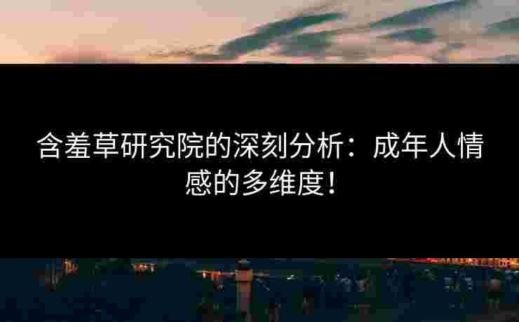 含羞草研究院的深刻分析：成年人情感的多维度！