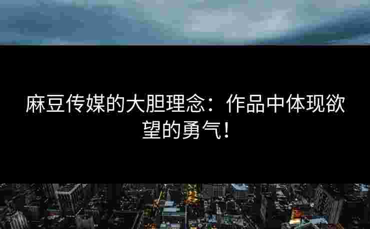 麻豆传媒的大胆理念：作品中体现欲望的勇气！
