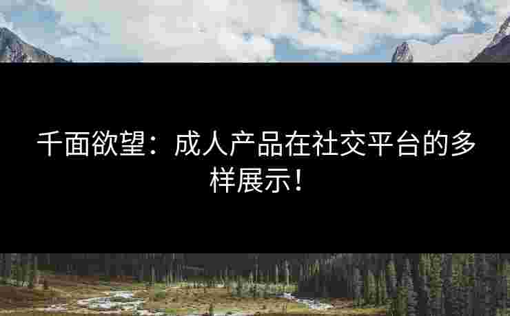 千面欲望：成人产品在社交平台的多样展示！