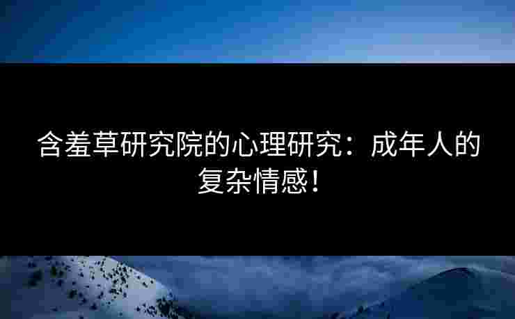 含羞草研究院的心理研究：成年人的复杂情感！