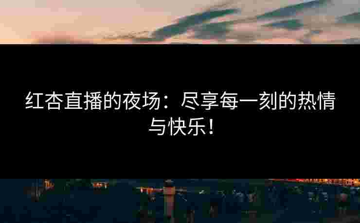 红杏直播的夜场：尽享每一刻的热情与快乐！