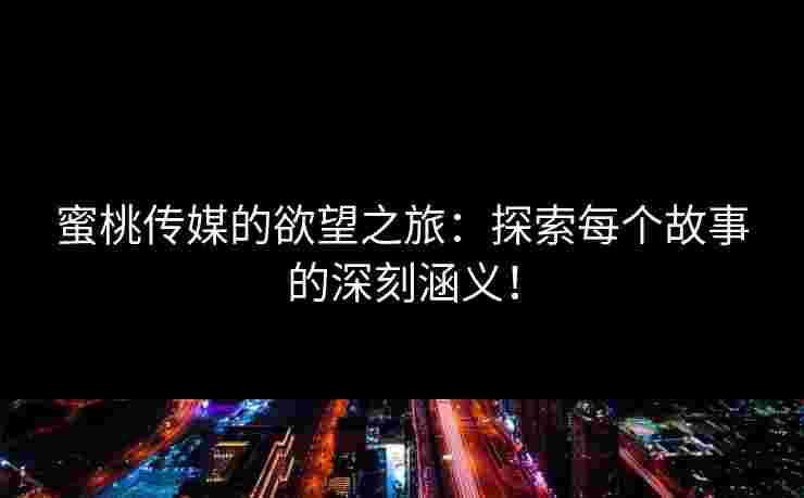 蜜桃传媒的欲望之旅：探索每个故事的深刻涵义！
