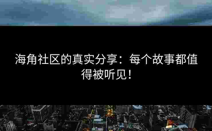 海角社区的真实分享：每个故事都值得被听见！